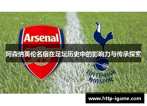 阿森纳英伦名宿在足坛历史中的影响力与传承探索
