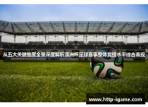 从五大关键维度全景深度解析澳洲杯足球赛事整体竞技水平综合表现