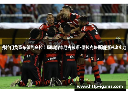 弗拉门戈宣布签约乌拉圭国脚前锋尼古拉斯·德拉克鲁斯加强进攻实力