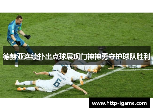 德赫亚连续扑出点球展现门神神勇守护球队胜利