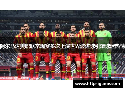 阿尔马达美职联常规赛多次上演世界波进球引爆球迷热情